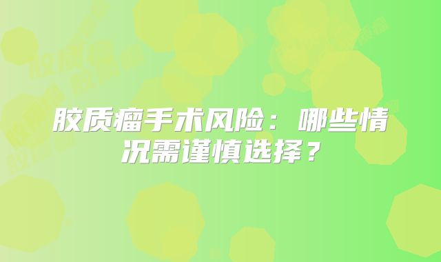 胶质瘤手术风险：哪些情况需谨慎选择？
