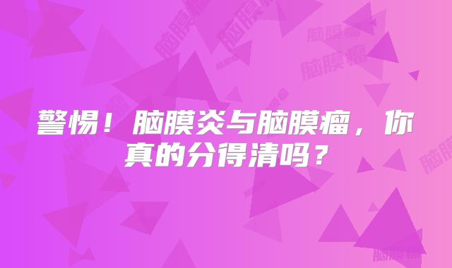 警惕！脑膜炎与脑膜瘤，你真的分得清吗？