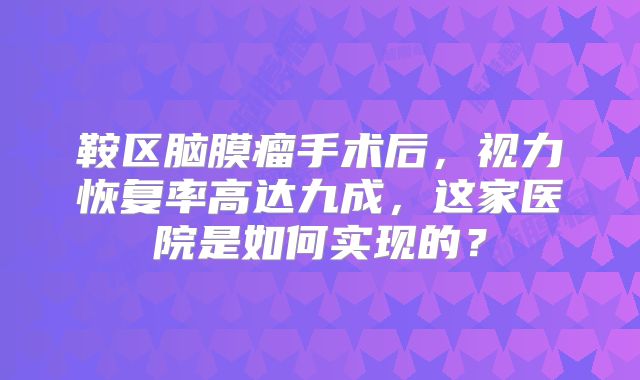 鞍区脑膜瘤手术后，视力恢复率高达九成，这家医院是如何实现的？