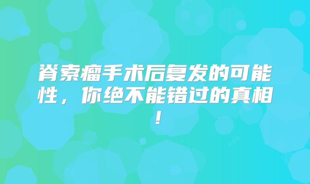 脊索瘤手术后复发的可能性，你绝不能错过的真相！