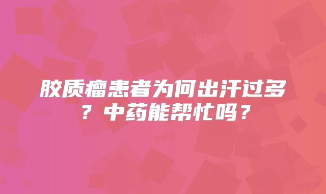 胶质瘤患者为何出汗过多？中药能帮忙吗？