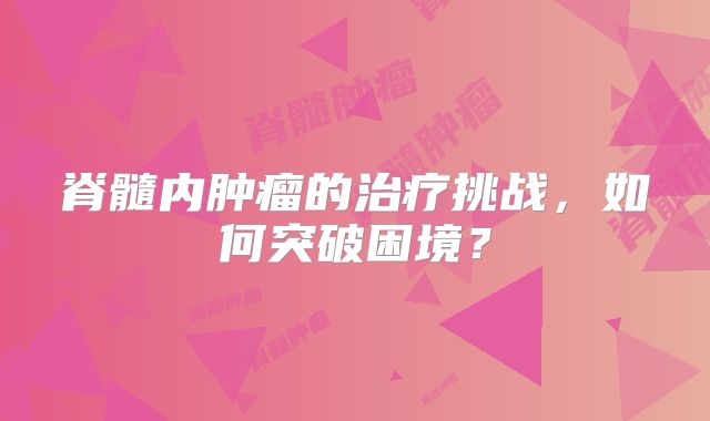脊髓内肿瘤的治疗挑战，如何突破困境？