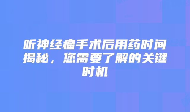 听神经瘤手术后用药时间揭秘，您需要了解的关键时机