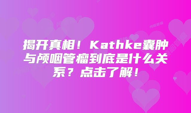 揭开真相！Kathke囊肿与颅咽管瘤到底是什么关系？点击了解！