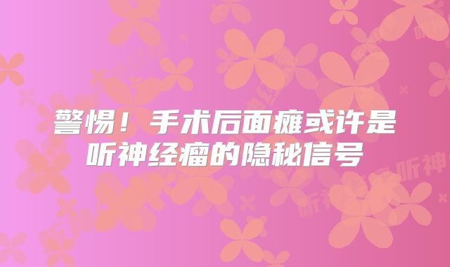 警惕！手术后面瘫或许是听神经瘤的隐秘信号