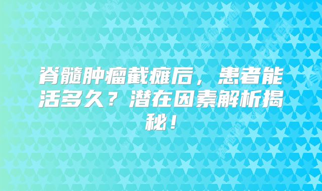 脊髓肿瘤截瘫后，患者能活多久？潜在因素解析揭秘！