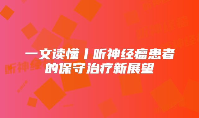 一文读懂丨听神经瘤患者的保守治疗新展望