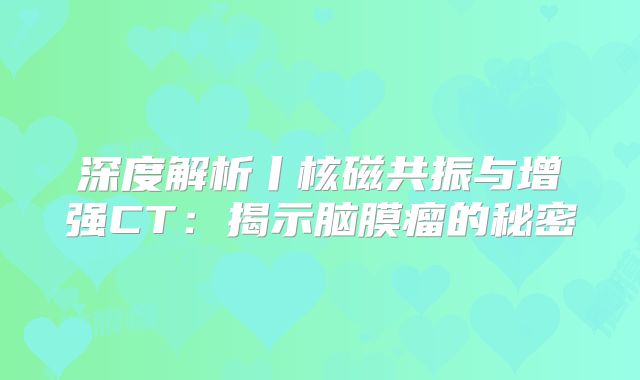 深度解析丨核磁共振与增强CT：揭示脑膜瘤的秘密