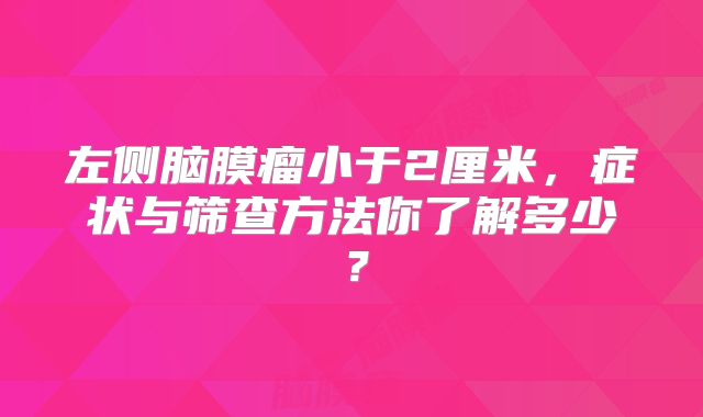 左侧脑膜瘤小于2厘米，症状与筛查方法你了解多少？