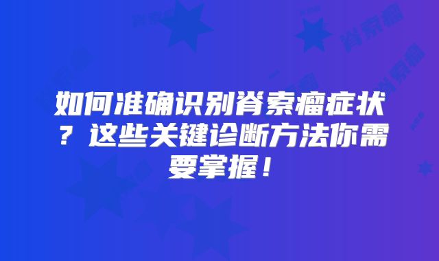 如何准确识别脊索瘤症状？这些关键诊断方法你需要掌握！