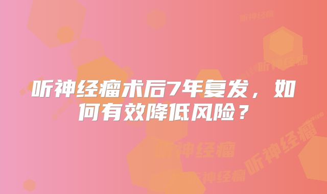 听神经瘤术后7年复发，如何有效降低风险？
