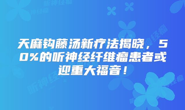 天麻钩藤汤新疗法揭晓，50%的听神经纤维瘤患者或迎重大福音！