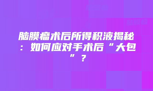 脑膜瘤术后所得积液揭秘：如何应对手术后“大包”？