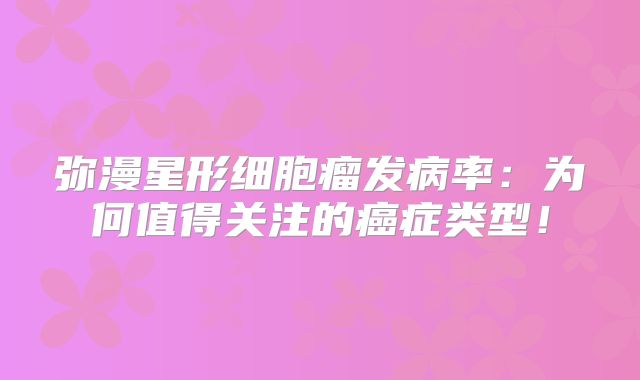 弥漫星形细胞瘤发病率：为何值得关注的癌症类型！