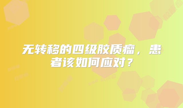 无转移的四级胶质瘤，患者该如何应对？