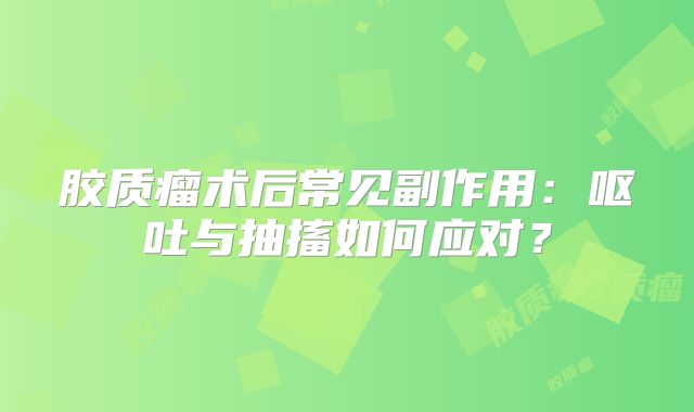 胶质瘤术后常见副作用：呕吐与抽搐如何应对？