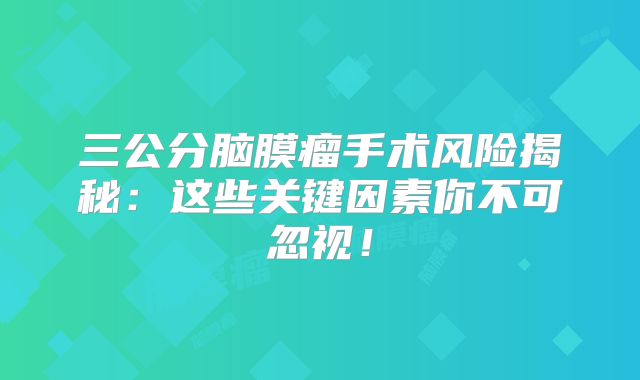 三公分脑膜瘤手术风险揭秘：这些关键因素你不可忽视！