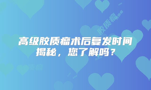 高级胶质瘤术后复发时间揭秘，您了解吗？