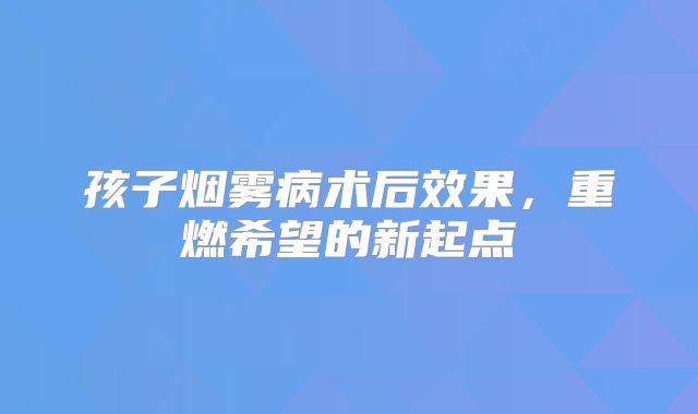 孩子烟雾病术后效果，重燃希望的新起点