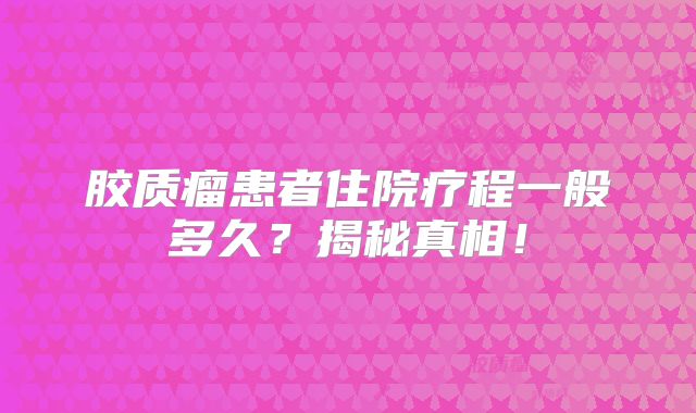 胶质瘤患者住院疗程一般多久？揭秘真相！