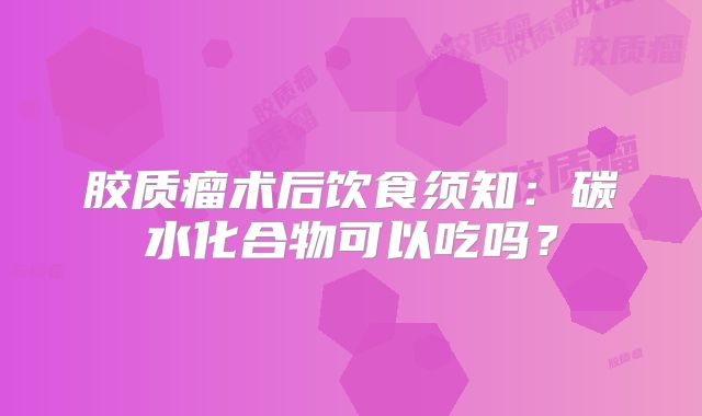 胶质瘤术后饮食须知：碳水化合物可以吃吗？