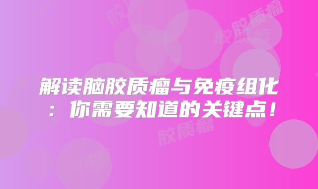 解读脑胶质瘤与免疫组化：你需要知道的关键点！