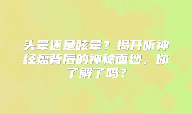 头晕还是眩晕？揭开听神经瘤背后的神秘面纱，你了解了吗？