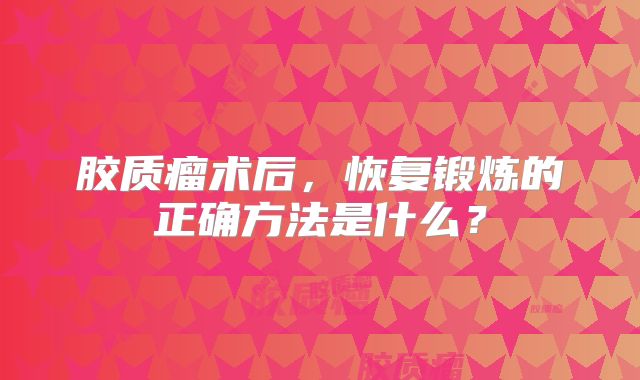 胶质瘤术后，恢复锻炼的正确方法是什么？