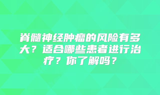 脊髓神经肿瘤的风险有多大？适合哪些患者进行治疗？你了解吗？