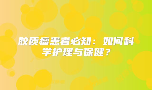 胶质瘤患者必知：如何科学护理与保健？