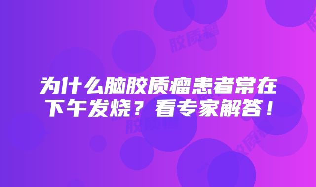 为什么脑胶质瘤患者常在下午发烧？看专家解答！