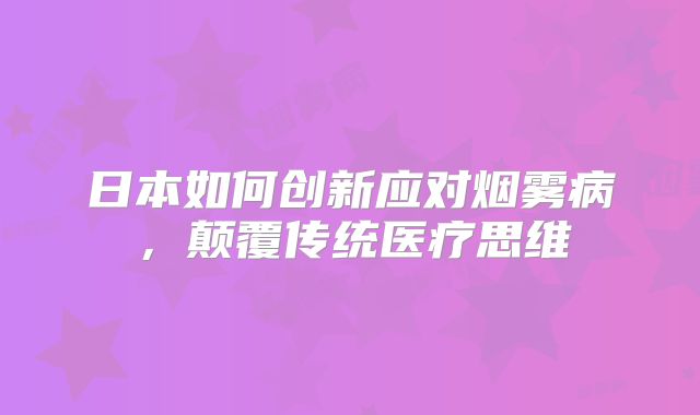 日本如何创新应对烟雾病，颠覆传统医疗思维