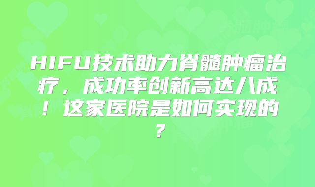 HIFU技术助力脊髓肿瘤治疗，成功率创新高达八成！这家医院是如何实现的？