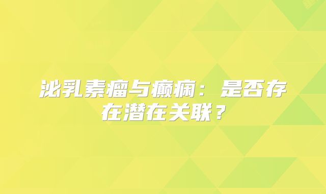 泌乳素瘤与癫痫：是否存在潜在关联？