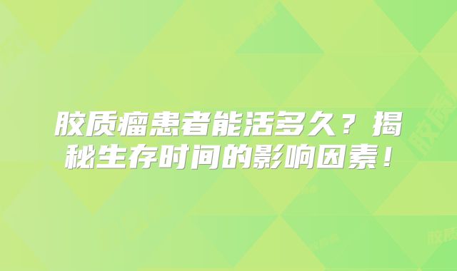 胶质瘤患者能活多久？揭秘生存时间的影响因素！