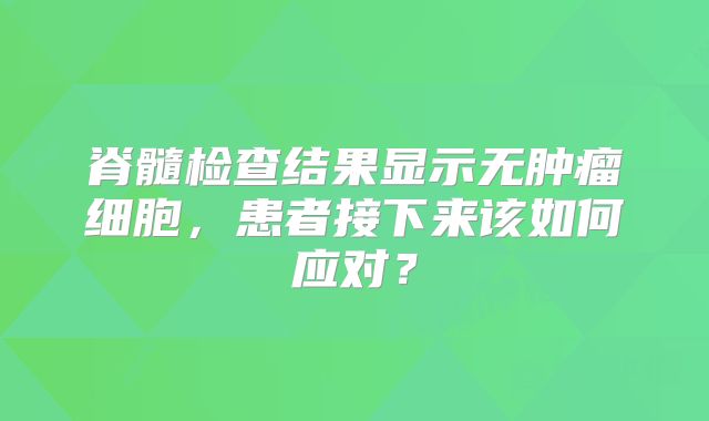 脊髓检查结果显示无肿瘤细胞，患者接下来该如何应对？