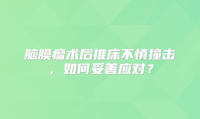 脑膜瘤术后推床不慎撞击，如何妥善应对？