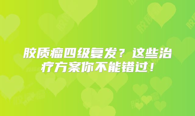 胶质瘤四级复发？这些治疗方案你不能错过！