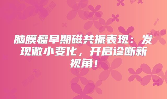 脑膜瘤早期磁共振表现：发现微小变化，开启诊断新视角！