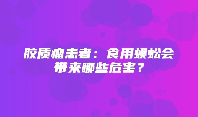 胶质瘤患者：食用蜈蚣会带来哪些危害？