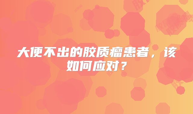 大便不出的胶质瘤患者，该如何应对？