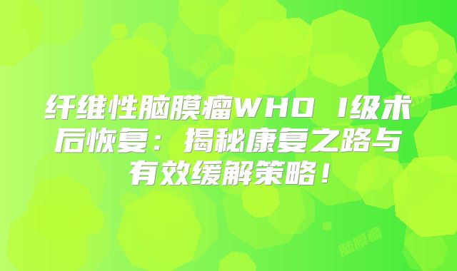 纤维性脑膜瘤WHO I级术后恢复：揭秘康复之路与有效缓解策略！