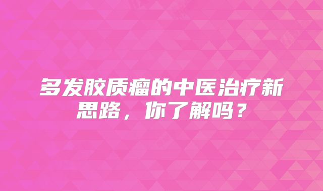 多发胶质瘤的中医治疗新思路，你了解吗？