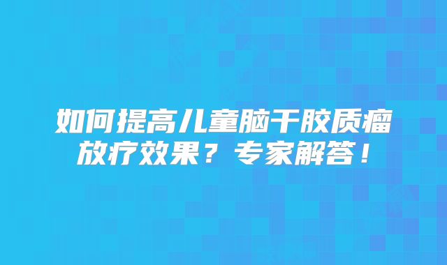 如何提高儿童脑干胶质瘤放疗效果？专家解答！