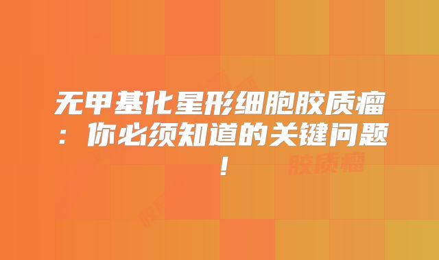 无甲基化星形细胞胶质瘤：你必须知道的关键问题！
