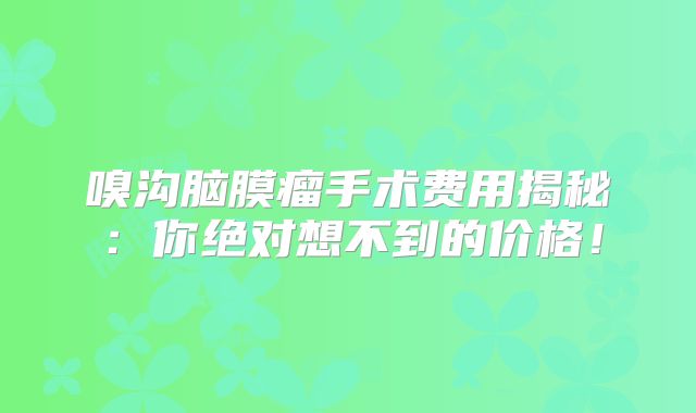 嗅沟脑膜瘤手术费用揭秘：你绝对想不到的价格！