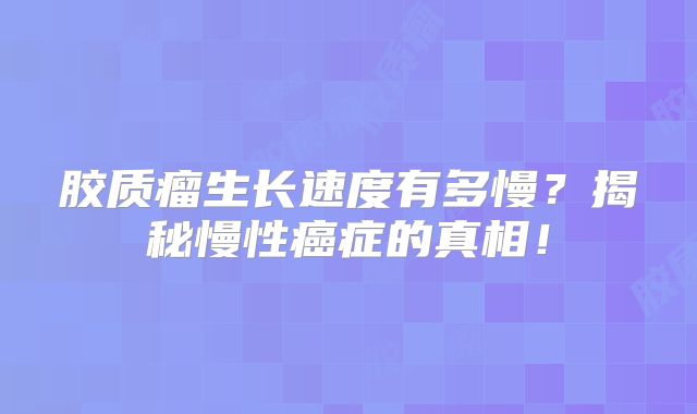 胶质瘤生长速度有多慢？揭秘慢性癌症的真相！