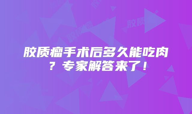胶质瘤手术后多久能吃肉？专家解答来了！
