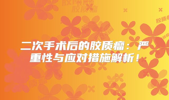 二次手术后的胶质瘤：严重性与应对措施解析！