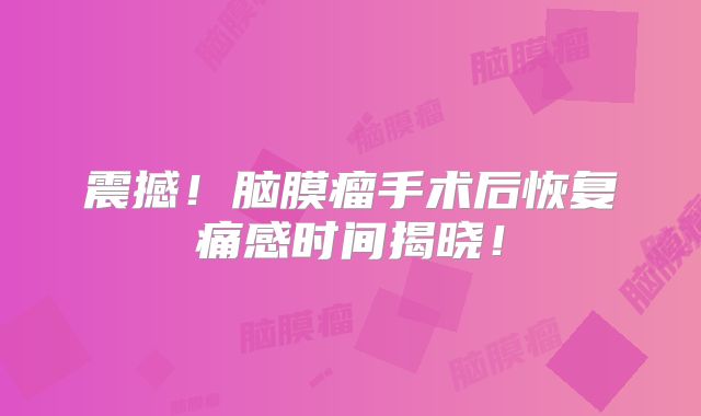 震撼！脑膜瘤手术后恢复痛感时间揭晓！